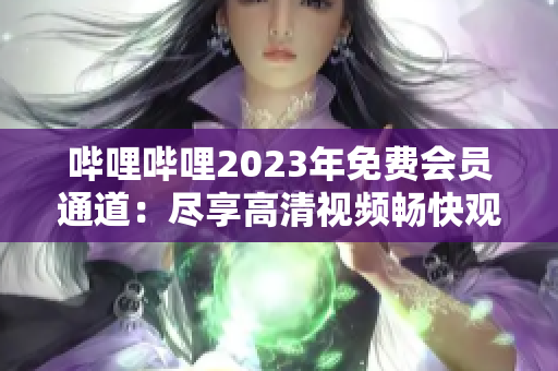 嗶哩嗶哩2023年免費(fèi)會員通道：盡享高清視頻暢快觀看