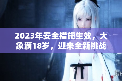 2023年安全措施生效，大象滿18歲，迎來全新挑戰(zhàn)