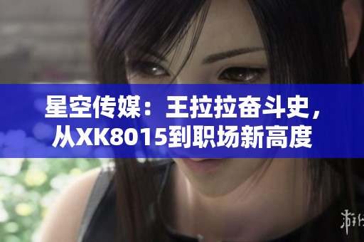 星空傳媒：王拉拉奮斗史，從XK8015到職場新高度