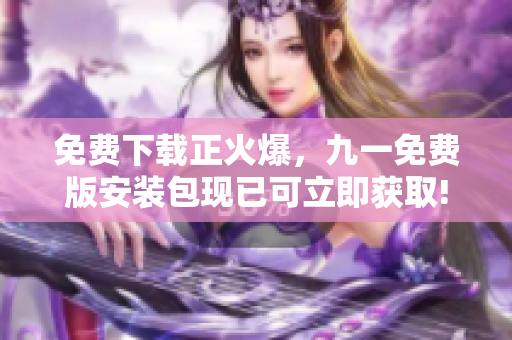 免費(fèi)下載正火爆，九一免費(fèi)版安裝包現(xiàn)已可立即獲取!享受無限精彩游戲!