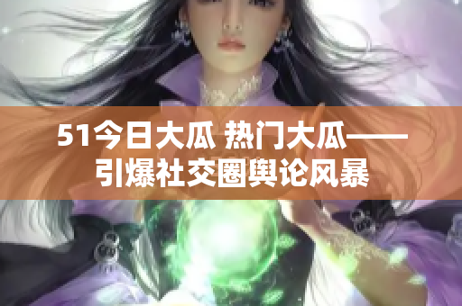 51今日大瓜 熱門(mén)大瓜——引爆社交圈輿論風(fēng)暴