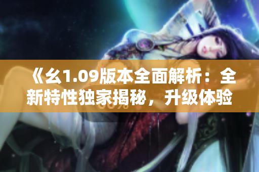 《幺1.09版本全面解析：全新特性獨(dú)家揭秘，升級體驗(yàn)一覽無余》