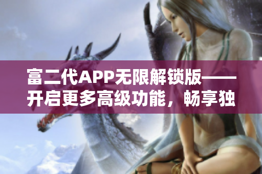 富二代APP無(wú)限解鎖版——開(kāi)啟更多高級(jí)功能，暢享獨(dú)特特權(quán)