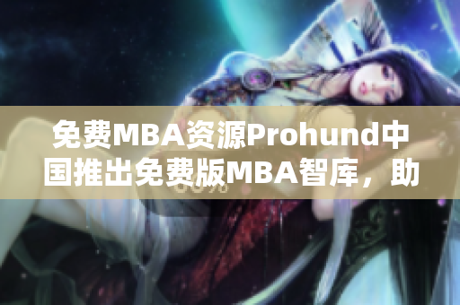 免費MBA資源Prohund中國推出免費版MBA智庫，助您事業(yè)騰飛