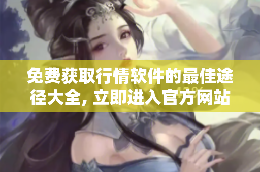 免費(fèi)獲取行情軟件的最佳途徑大全, 立即進(jìn)入官方網(wǎng)站下載享受！