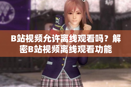 B站視頻允許離線觀看嗎？解密B站視頻離線觀看功能
