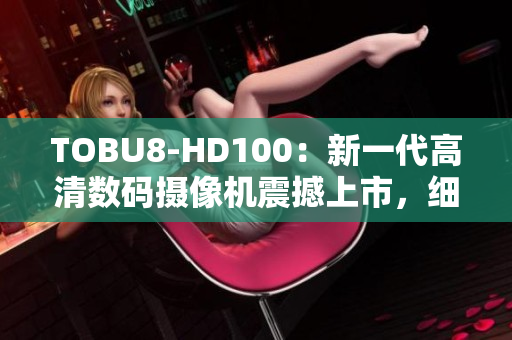 TOBU8-HD100：新一代高清數(shù)碼攝像機(jī)震撼上市，細(xì)節(jié)全面升級(jí)