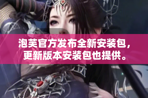 泡芙官方發(fā)布全新安裝包，更新版本安裝包也提供。