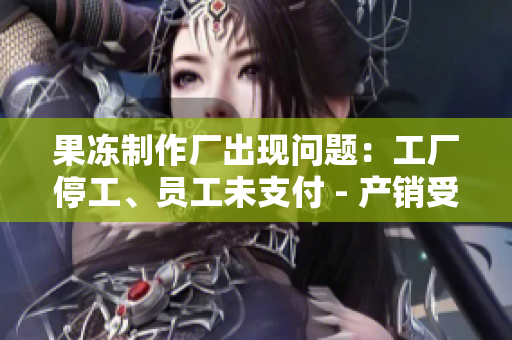 果凍制作廠出現(xiàn)問(wèn)題：工廠停工、員工未支付 - 產(chǎn)銷受挫
