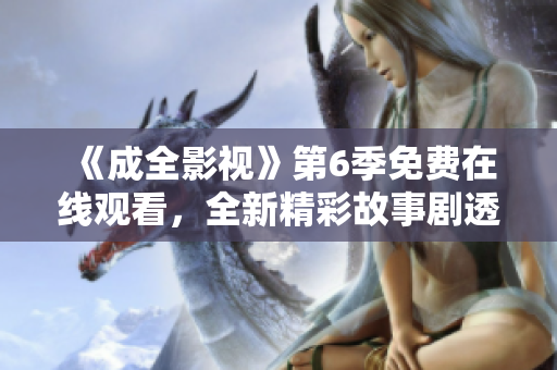 《成全影視》第6季免費(fèi)在線觀看，全新精彩故事劇透一覽無(wú)余