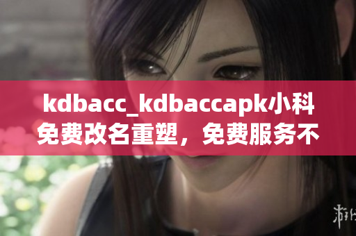 kdbacc_kdbaccapk小科免費(fèi)改名重塑，免費(fèi)服務(wù)不停！