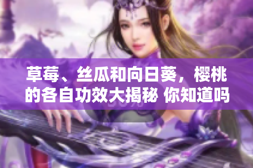草莓、絲瓜和向日葵，櫻桃的各自功效大揭秘 你知道嗎？
