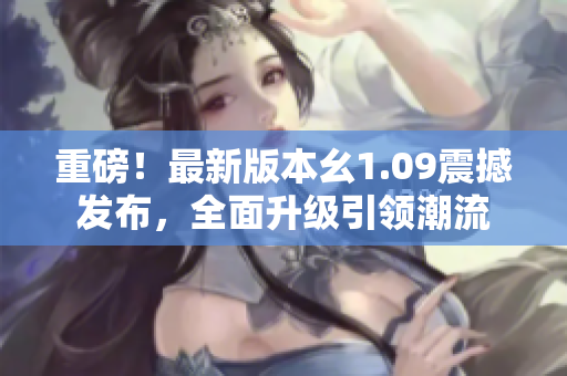 重磅！最新版本幺1.09震撼發(fā)布，全面升級引領(lǐng)潮流