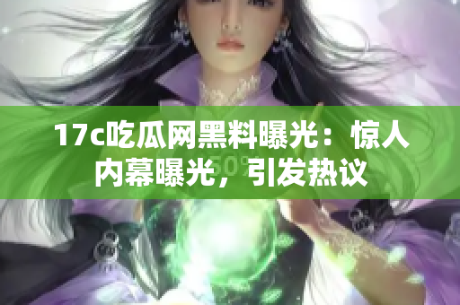 17c吃瓜網(wǎng)黑料曝光：驚人內(nèi)幕曝光，引發(fā)熱議