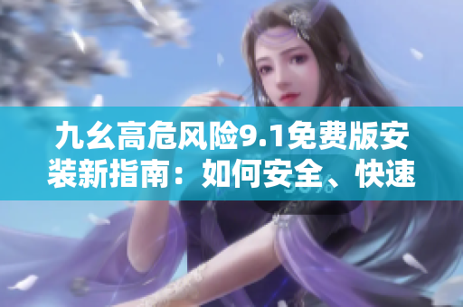 九幺高危風(fēng)險9.1免費版安裝新指南：如何安全、快速地完成安裝步驟