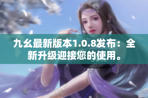 九幺最新版本1.0.8發(fā)布：全新升級(jí)迎接您的使用。