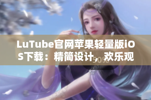 LuTube官網(wǎng)蘋果輕量版iOS下載：精簡設(shè)計(jì)，歡樂觀看