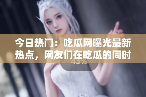 今日熱門：吃瓜網(wǎng)曝光最新熱點(diǎn)，網(wǎng)友們?cè)诔怨系耐瑫r(shí)熱議熱門大事