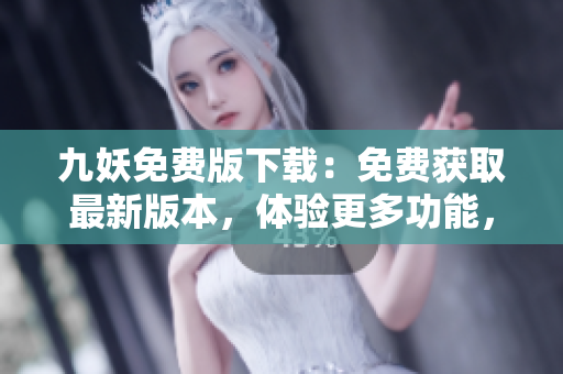 九妖免費(fèi)版下載：免費(fèi)獲取最新版本，體驗(yàn)更多功能，立即享受九妖帶來的精彩樂趣