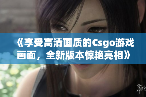 《享受高清畫質(zhì)的Csgo游戲畫面，全新版本驚艷亮相》