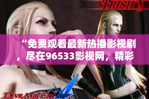 “免費(fèi)觀看最新熱播影視劇，盡在96533影視網(wǎng)，精彩內(nèi)容等你來看！”