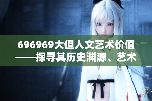 696969大但人文藝術(shù)價值——探尋其歷史淵源、藝術(shù)內(nèi)涵及文化意義