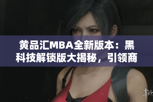 黃品匯MBA全新版本：黑科技解鎖版大揭秘，引領(lǐng)商業(yè)新風(fēng)向