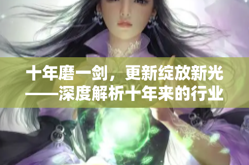 十年磨一劍，更新綻放新光——深度解析十年來的行業(yè)發(fā)展并探討最新進(jìn)展