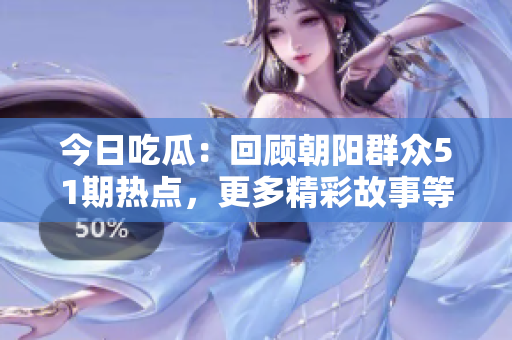 今日吃瓜：回顧朝陽群眾51期熱點(diǎn)，更多精彩故事等你發(fā)現(xiàn)