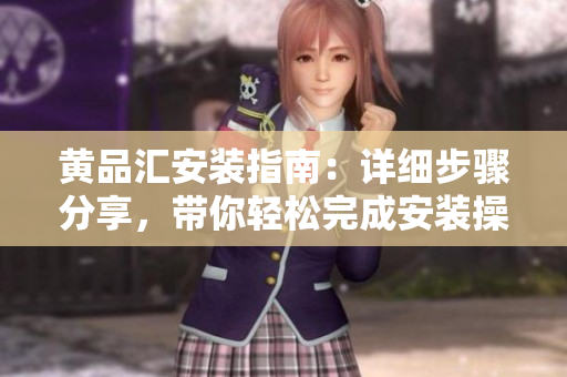 黃品匯安裝指南：詳細步驟分享，帶你輕松完成安裝操作