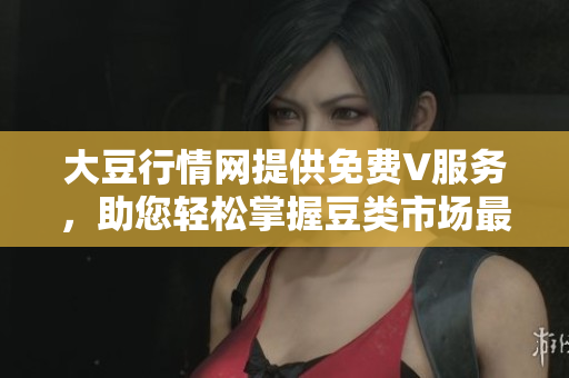 大豆行情網(wǎng)提供免費V服務，助您輕松掌握豆類市場最新動向