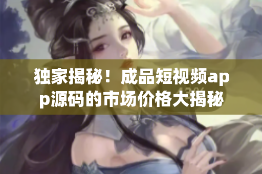 獨(dú)家揭秘！成品短視頻app源碼的市場價格大揭秘