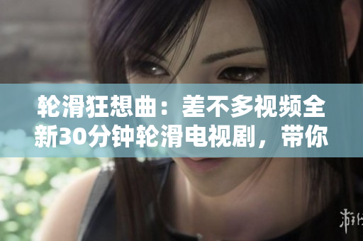輪滑狂想曲：差不多視頻全新30分鐘輪滑電視劇，帶你領略不一樣的極限運動風采