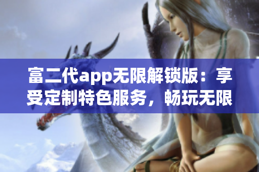 富二代app無限解鎖版：享受定制特色服務，暢玩無限精彩內(nèi)容