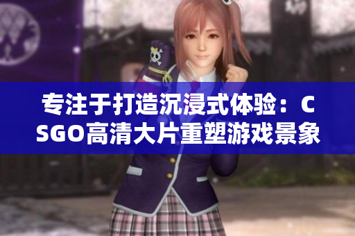 專(zhuān)注于打造沉浸式體驗(yàn)：CSGO高清大片重塑游戲景象