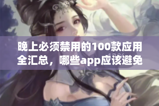 晚上必須禁用的100款應用全匯總，哪些app應該避免在晚上使用？