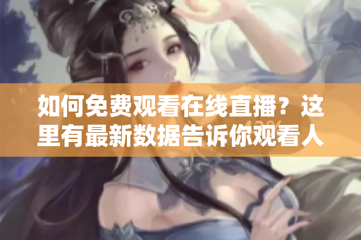 如何免費(fèi)觀看在線直播？這里有最新數(shù)據(jù)告訴你觀看人數(shù)最多的網(wǎng)站