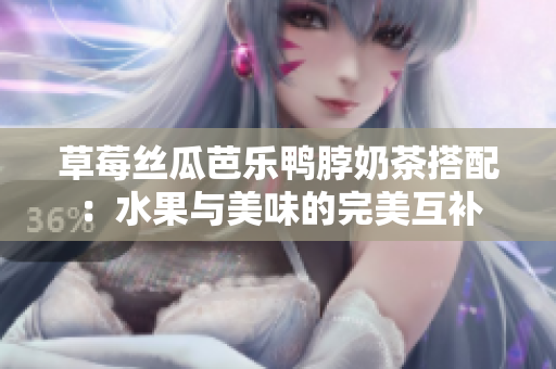 草莓絲瓜芭樂鴨脖奶茶搭配：水果與美味的完美互補(bǔ)