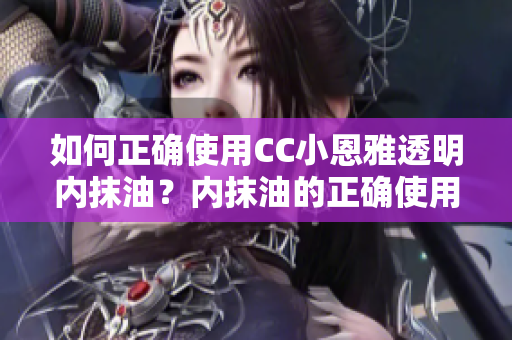 如何正確使用CC小恩雅透明內抹油？內抹油的正確使用方法分享