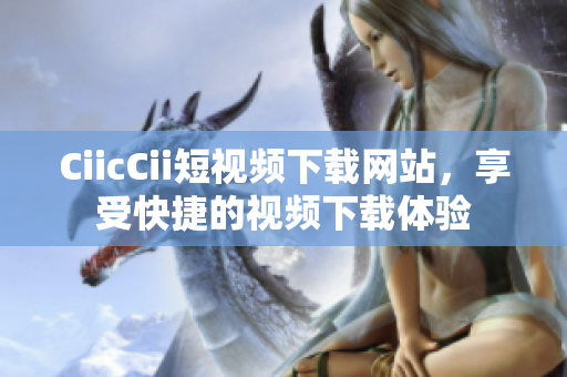 CiicCii短視頻下載網(wǎng)站，享受快捷的視頻下載體驗