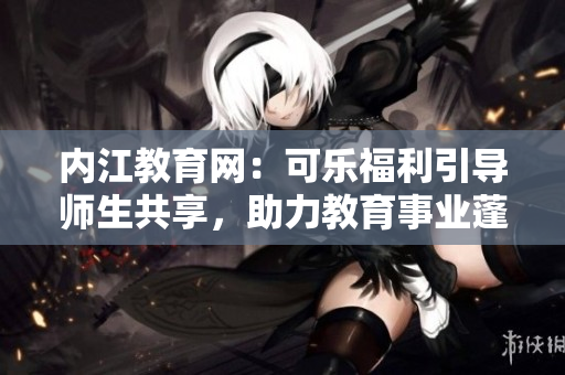 內江教育網(wǎng)：可樂福利引導師生共享，助力教育事業(yè)蓬勃發(fā)展