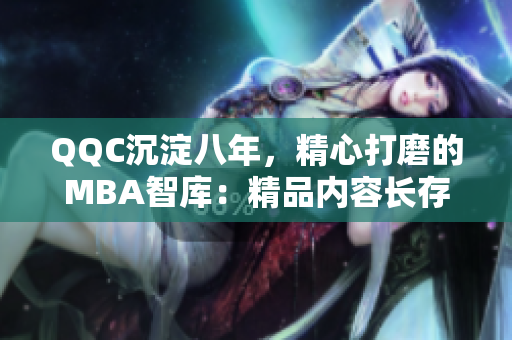QQC沉淀八年，精心打磨的MBA智庫：精品內(nèi)容長存