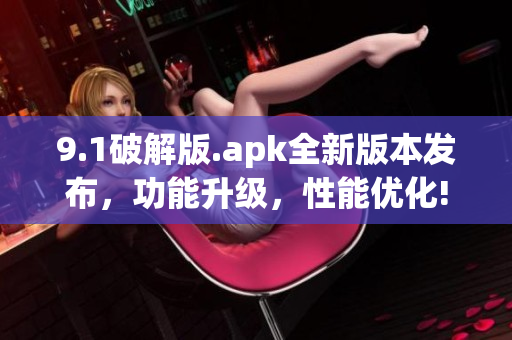 9.1破解版.apk全新版本發(fā)布，功能升級，性能優(yōu)化!