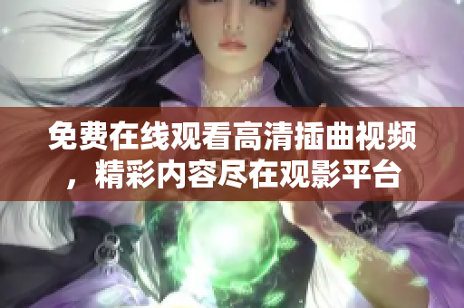 免費在線觀看高清插曲視頻，精彩內(nèi)容盡在觀影平臺