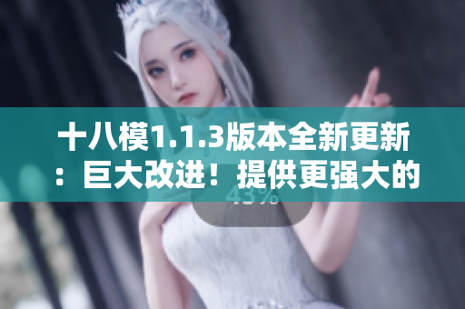 十八模1.1.3版本全新更新：巨大改進！提供更強大的功能和更好的性能