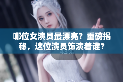 哪位女演員最漂亮？重磅揭秘，這位演員飾演著誰(shuí)？