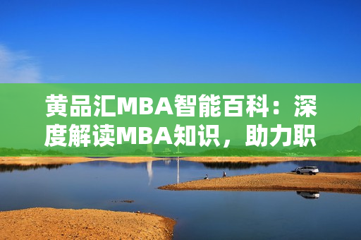 黃品匯MBA智能百科：深度解讀MBA知識(shí)，助力職場(chǎng)精英的智慧之選
