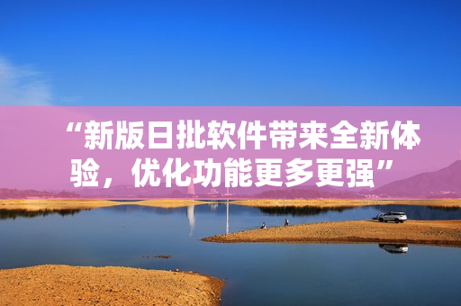 “新版日批軟件帶來全新體驗，優(yōu)化功能更多更強”