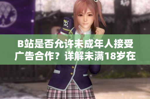 B站是否允許未成年人接受廣告合作？詳解未滿18歲在B站接廣告的相關(guān)政策