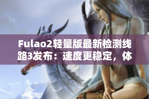Fulao2輕量版最新檢測線路3發(fā)布：速度更穩(wěn)定，體驗更順暢